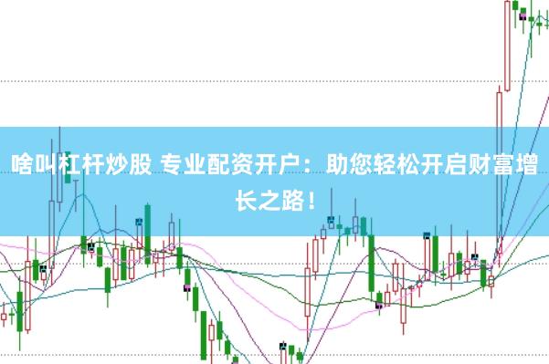啥叫杠杆炒股 专业配资开户：助您轻松开启财富增长之路！