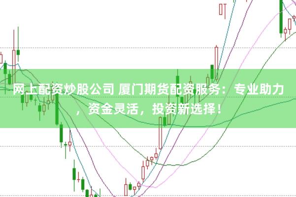 网上配资炒股公司 厦门期货配资服务：专业助力，资金灵活，投资新选择！