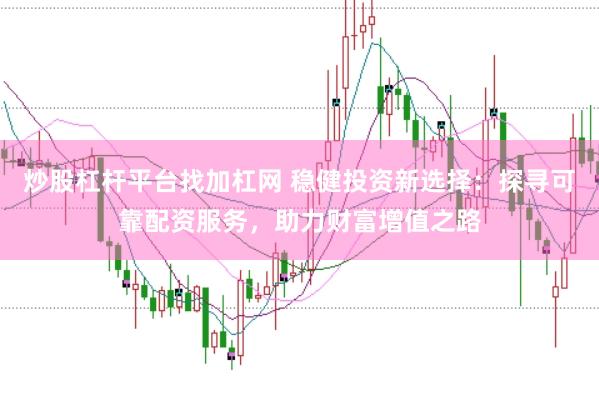 炒股杠杆平台找加杠网 稳健投资新选择：探寻可靠配资服务，助力财富增值之路