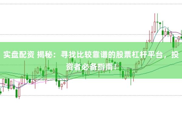实盘配资 揭秘：寻找比较靠谱的股票杠杆平台，投资者必备指南！