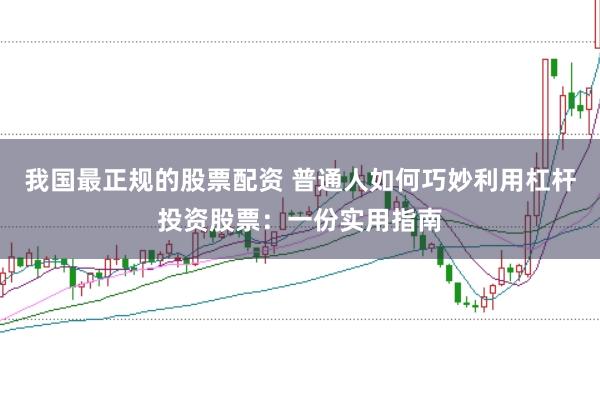 我国最正规的股票配资 普通人如何巧妙利用杠杆投资股票：一份实用指南