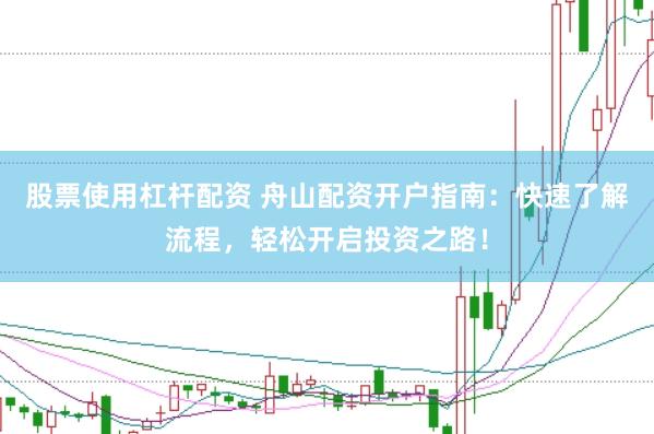 股票使用杠杆配资 舟山配资开户指南：快速了解流程，轻松开启投资之路！