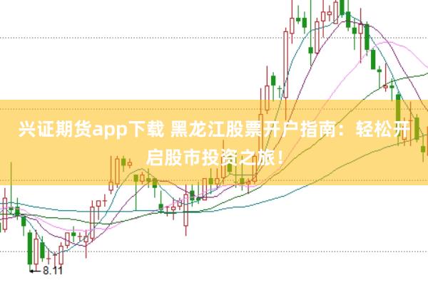 兴证期货app下载 黑龙江股票开户指南：轻松开启股市投资之旅！