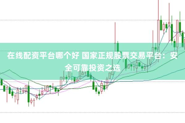 在线配资平台哪个好 国家正规股票交易平台：安全可靠投资之选