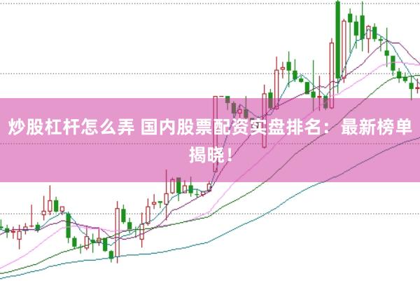 炒股杠杆怎么弄 国内股票配资实盘排名：最新榜单揭晓！