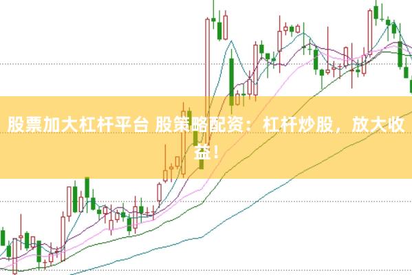 股票加大杠杆平台 股策略配资：杠杆炒股，放大收益！