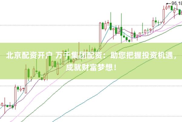 北京配资开户 万千集团配资：助您把握投资机遇，成就财富梦想！
