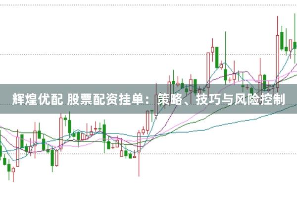 辉煌优配 股票配资挂单：策略、技巧与风险控制