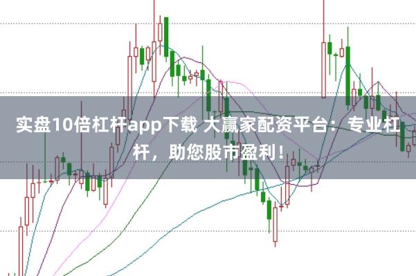 实盘10倍杠杆app下载 大赢家配资平台：专业杠杆，助您股市盈利！