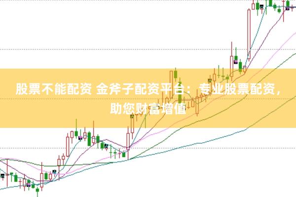 股票不能配资 金斧子配资平台：专业股票配资，助您财富增值