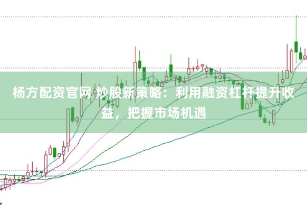 杨方配资官网 炒股新策略：利用融资杠杆提升收益，把握市场机遇