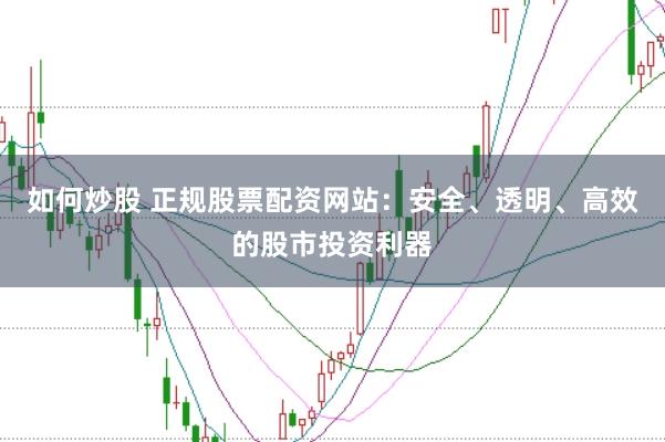 如何炒股 正规股票配资网站：安全、透明、高效的股市投资利器