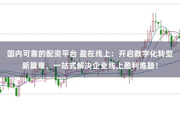 国内可靠的配资平台 盈在线上：开启数字化转型新篇章，一站式解决企业线上盈利难题！