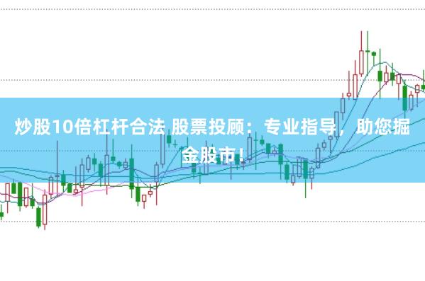 炒股10倍杠杆合法 股票投顾：专业指导，助您掘金股市！