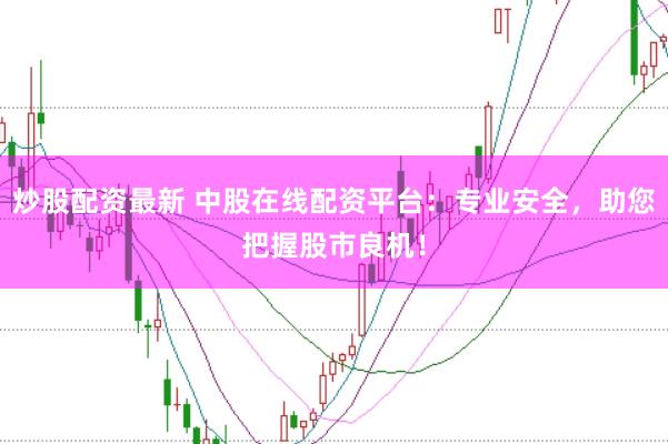 炒股配资最新 中股在线配资平台：专业安全，助您把握股市良机！