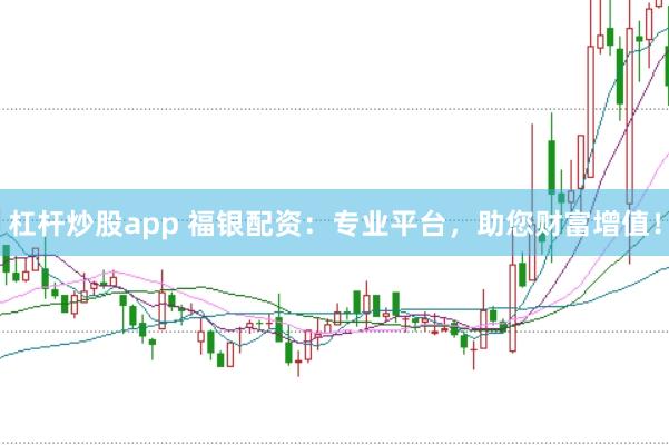 杠杆炒股app 福银配资：专业平台，助您财富增值！