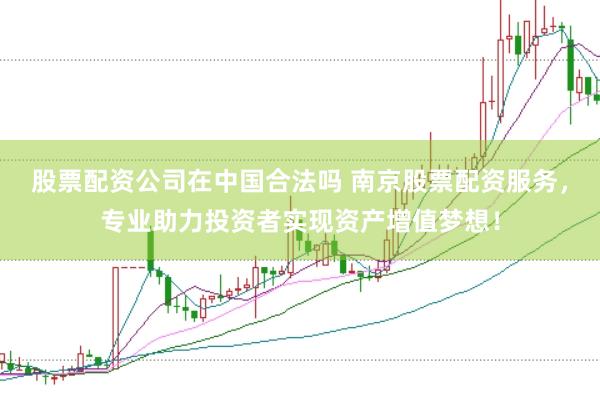 股票配资公司在中国合法吗 南京股票配资服务，专业助力投资者实现资产增值梦想！