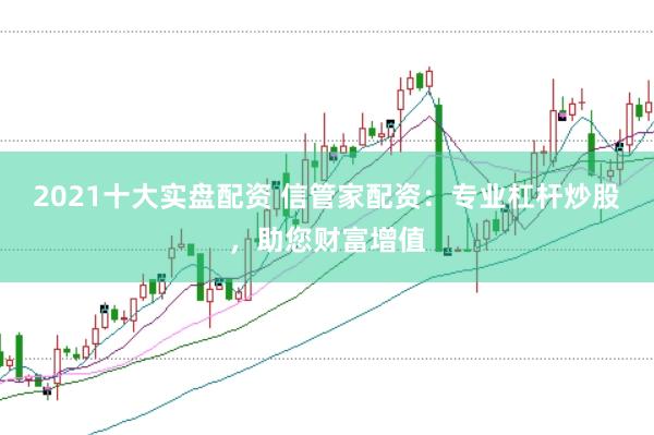 2021十大实盘配资 信管家配资：专业杠杆炒股，助您财富增值