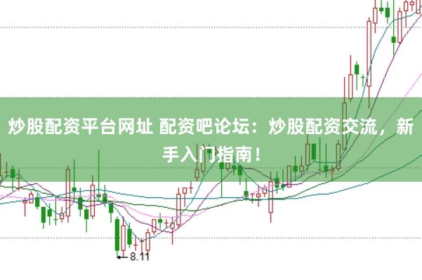 炒股配资平台网址 配资吧论坛：炒股配资交流，新手入门指南！
