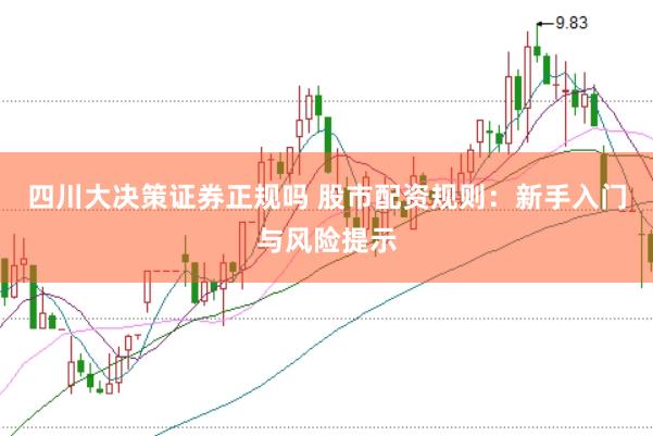 四川大决策证券正规吗 股市配资规则：新手入门与风险提示