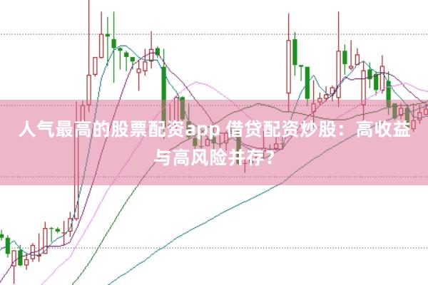 人气最高的股票配资app 借贷配资炒股：高收益与高风险并存？