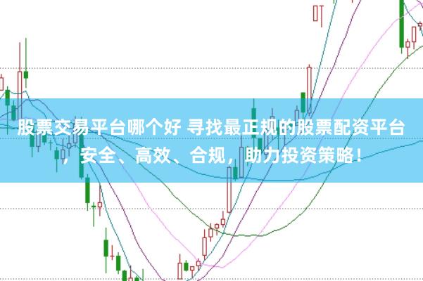 股票交易平台哪个好 寻找最正规的股票配资平台，安全、高效、合规，助力投资策略！