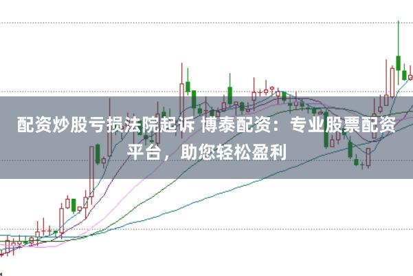 配资炒股亏损法院起诉 博泰配资：专业股票配资平台，助您轻松盈利