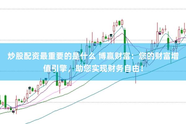 炒股配资最重要的是什么 博赢财富：您的财富增值引擎，助您实现财务自由！
