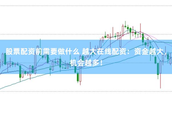 股票配资前需要做什么 越大在线配资：资金越大，机会越多！