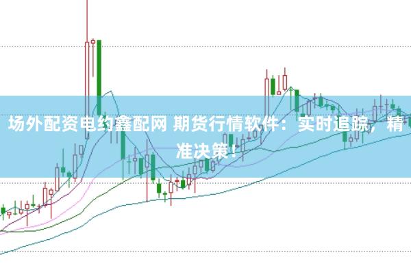 场外配资电约鑫配网 期货行情软件：实时追踪，精准决策！
