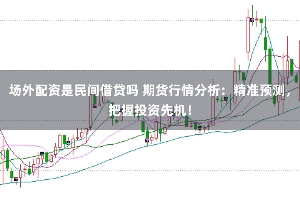 场外配资是民间借贷吗 期货行情分析：精准预测，把握投资先机！