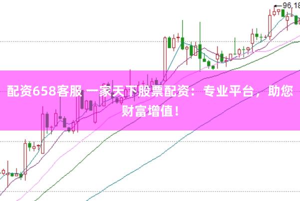 配资658客服 一家天下股票配资：专业平台，助您财富增值！