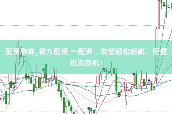 配资融券_杨方配资 一配资：助您轻松起航，把握投资良机！