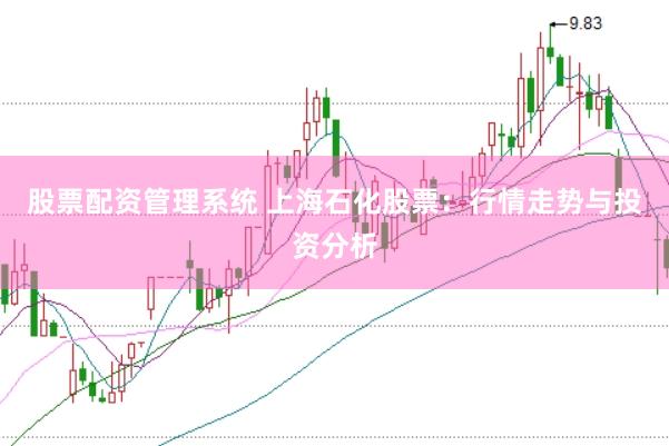 股票配资管理系统 上海石化股票：行情走势与投资分析