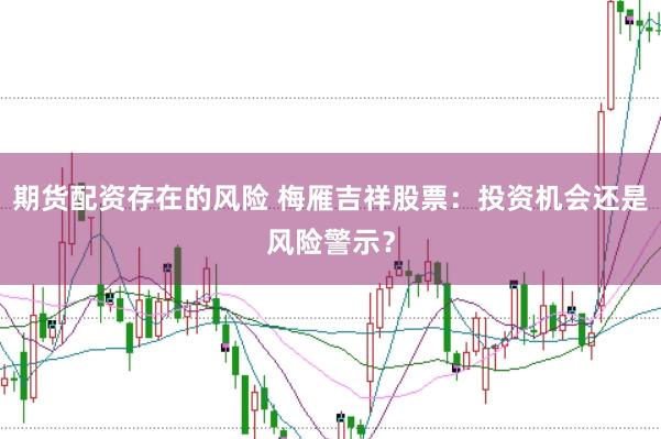 期货配资存在的风险 梅雁吉祥股票：投资机会还是风险警示？