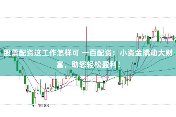 股票配资这工作怎样可 一百配资：小资金撬动大财富，助您轻松盈利！
