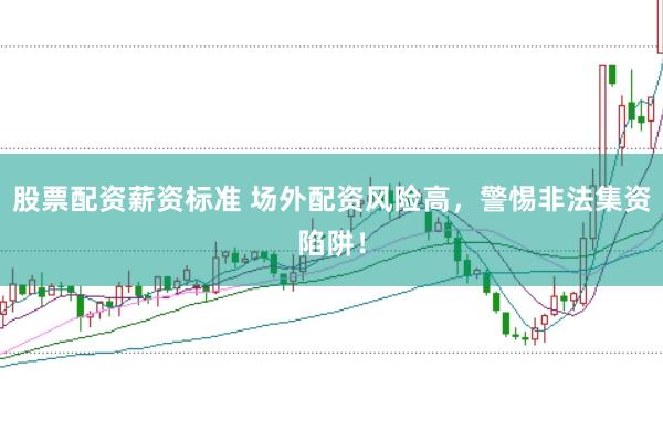 股票配资薪资标准 场外配资风险高，警惕非法集资陷阱！