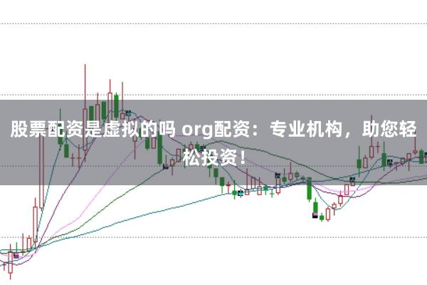 股票配资是虚拟的吗 org配资：专业机构，助您轻松投资！