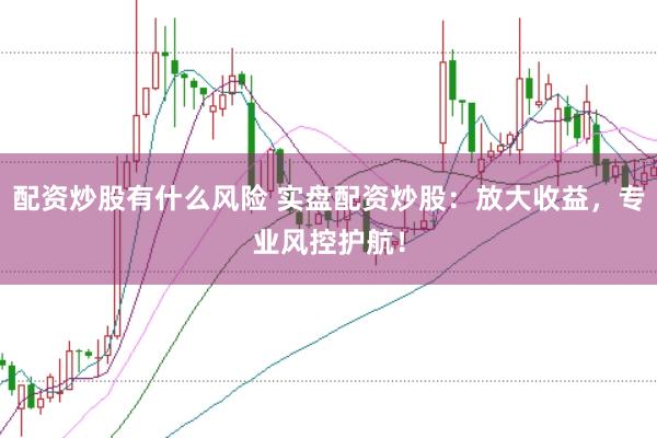 配资炒股有什么风险 实盘配资炒股：放大收益，专业风控护航！