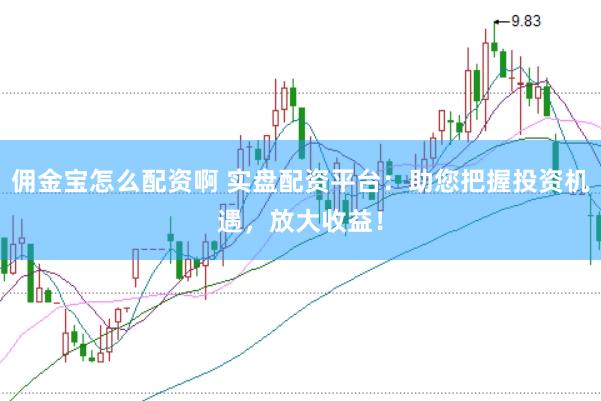 佣金宝怎么配资啊 实盘配资平台：助您把握投资机遇，放大收益！