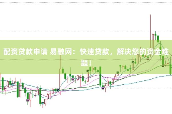 配资贷款申请 易融网：快速贷款，解决您的资金难题！