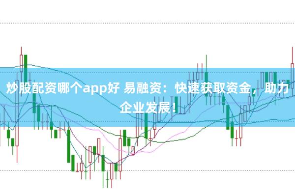 炒股配资哪个app好 易融资：快速获取资金，助力企业发展！