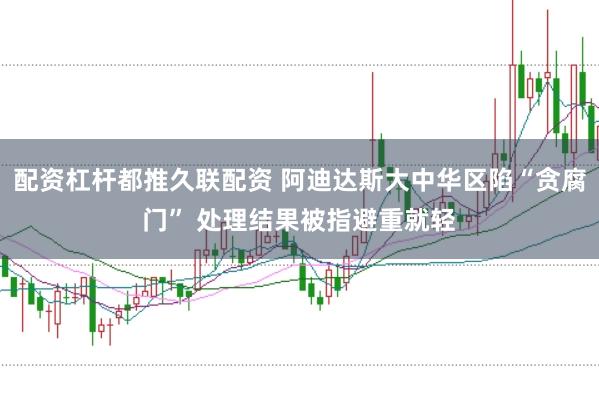 配资杠杆都推久联配资 阿迪达斯大中华区陷“贪腐门” 处理结果被指避重就轻