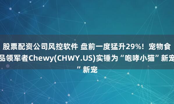 股票配资公司风控软件 盘前一度猛升29%!  宠物食品领军者Chewy(CHWY.US)实锤为“咆哮小猫”新宠
