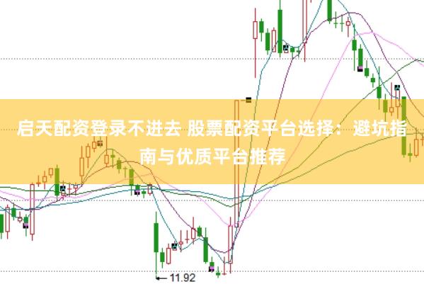 启天配资登录不进去 股票配资平台选择：避坑指南与优质平台推荐