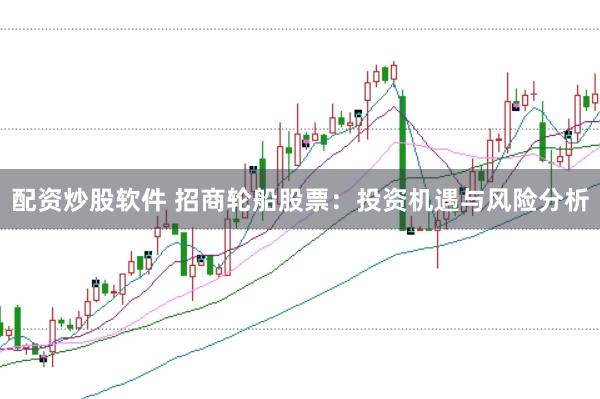 配资炒股软件 招商轮船股票：投资机遇与风险分析