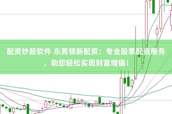 配资炒股软件 东莞领新配资：专业股票配资服务，助您轻松实现财富增值！