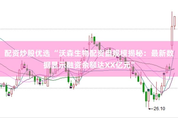 配资炒股优选 “沃森生物配资盘规模揭秘：最新数据显示融资余额达XX亿元”