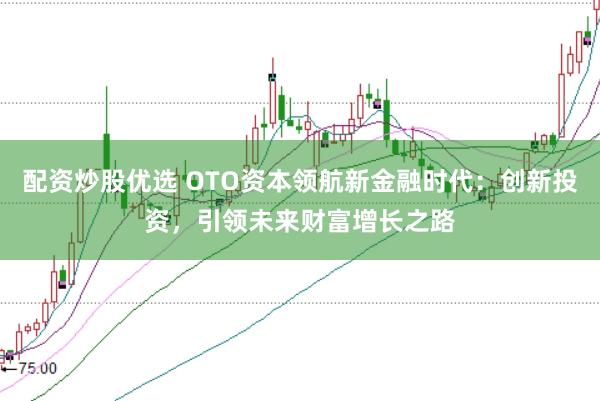配资炒股优选 OTO资本领航新金融时代：创新投资，引领未来财富增长之路