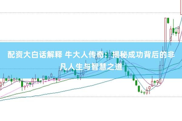 配资大白话解释 牛大人传奇：揭秘成功背后的非凡人生与智慧之道